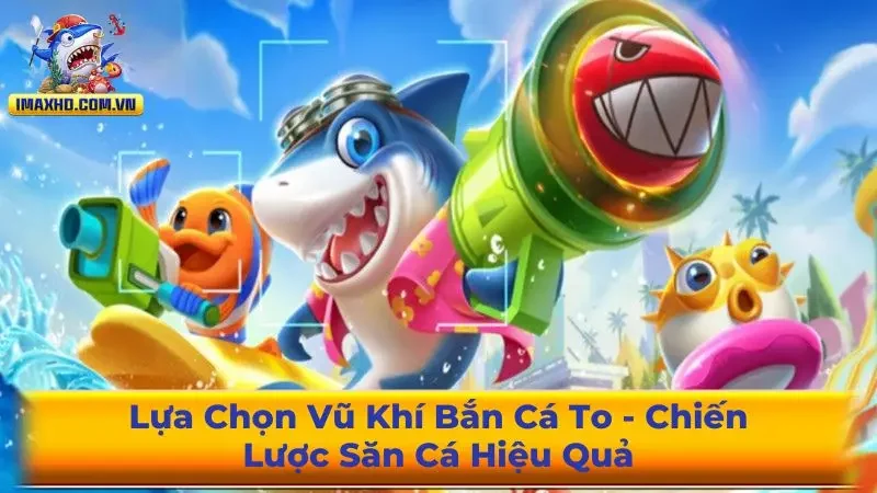 Lựa Chọn Vũ Khí Bắn Cá To Chiến Lược Săn Cá Hiệu Quả 2025